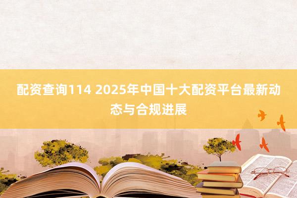 配资查询114 2025年中国十大配资平台最新动态与合规进展