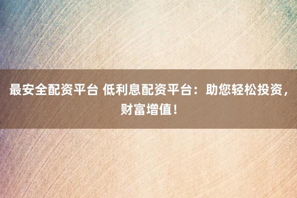 最安全配资平台 低利息配资平台：助您轻松投资，财富增值！