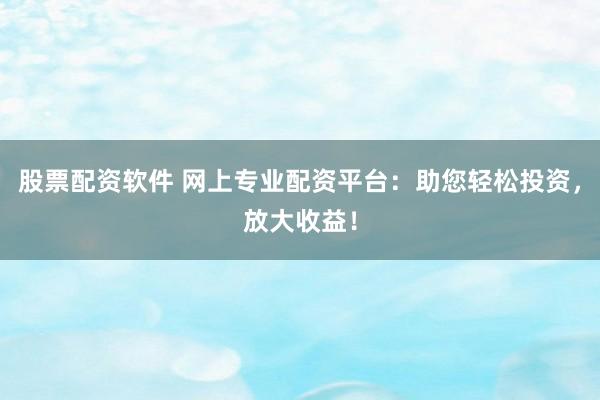 股票配资软件 网上专业配资平台：助您轻松投资，放大收益！