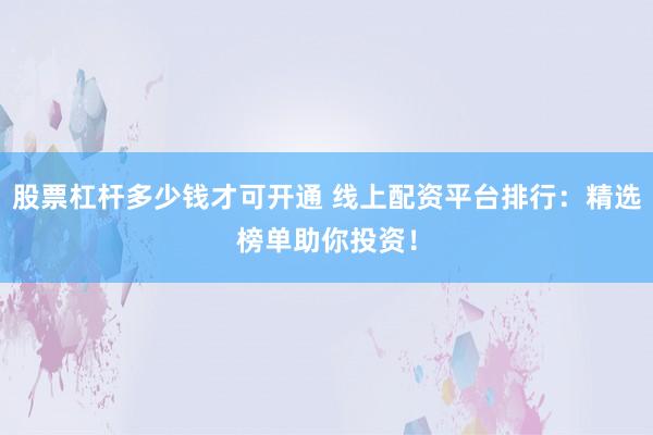 股票杠杆多少钱才可开通 线上配资平台排行：精选榜单助你投资！