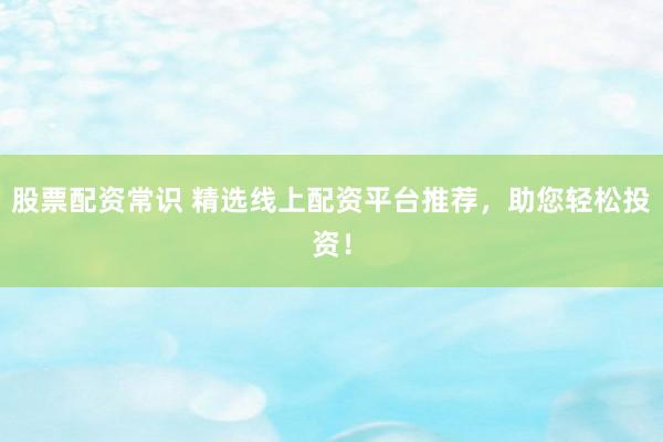 股票配资常识 精选线上配资平台推荐，助您轻松投资！