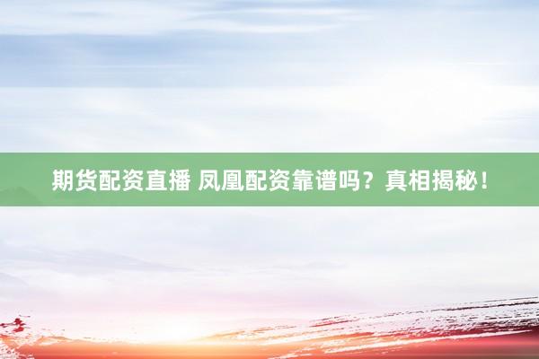 期货配资直播 凤凰配资靠谱吗？真相揭秘！