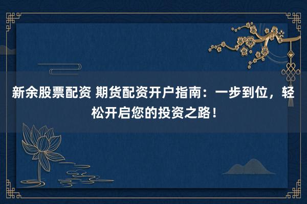 新余股票配资 期货配资开户指南：一步到位，轻松开启您的投资之路！