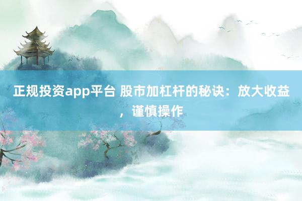 正规投资app平台 股市加杠杆的秘诀：放大收益，谨慎操作