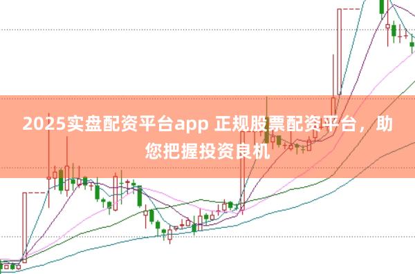 2025实盘配资平台app 正规股票配资平台，助您把握投资良机