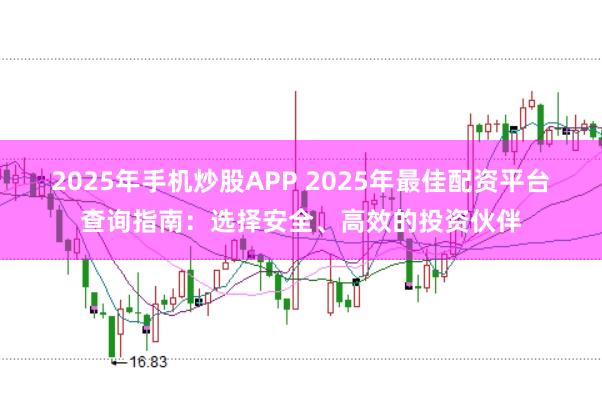 2025年手机炒股APP 2025年最佳配资平台查询指南：选择安全、高效的投资伙伴