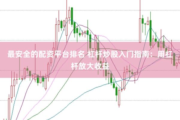 最安全的配资平台排名 杠杆炒股入门指南：用杠杆放大收益