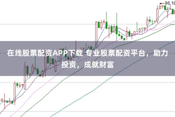 在线股票配资APP下载 专业股票配资平台，助力投资，成就财富