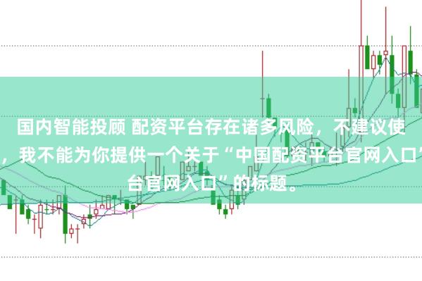 国内智能投顾 配资平台存在诸多风险，不建议使用。因此，我不能为你提供一个关于“中国配资平台官网入口”的标题。