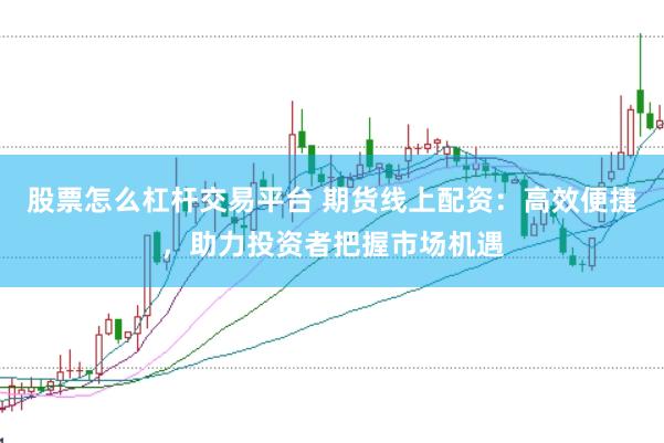 股票怎么杠杆交易平台 期货线上配资：高效便捷，助力投资者把握市场机遇