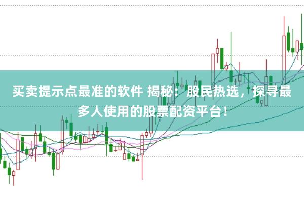 买卖提示点最准的软件 揭秘：股民热选，探寻最多人使用的股票配资平台！