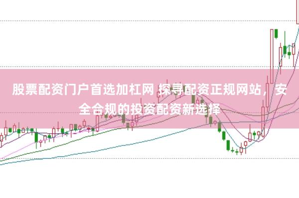 股票配资门户首选加杠网 探寻配资正规网站，安全合规的投资配资新选择