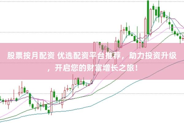 股票按月配资 优选配资平台推荐，助力投资升级，开启您的财富增长之旅！