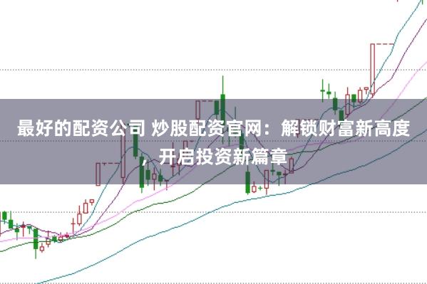 最好的配资公司 炒股配资官网：解锁财富新高度，开启投资新篇章