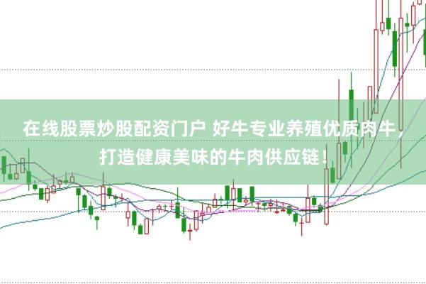 在线股票炒股配资门户 好牛专业养殖优质肉牛，打造健康美味的牛肉供应链！