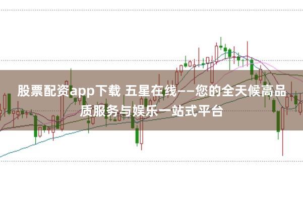 股票配资app下载 五星在线——您的全天候高品质服务与娱乐一站式平台