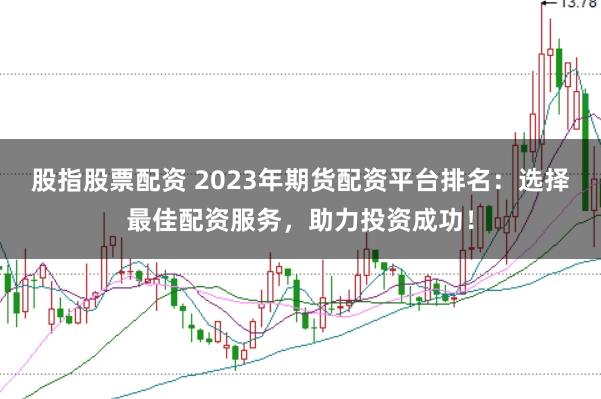 股指股票配资 2023年期货配资平台排名：选择最佳配资服务，助力投资成功！