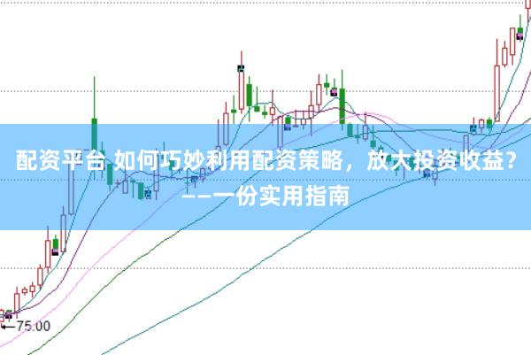 配资平台 如何巧妙利用配资策略，放大投资收益？——一份实用指南