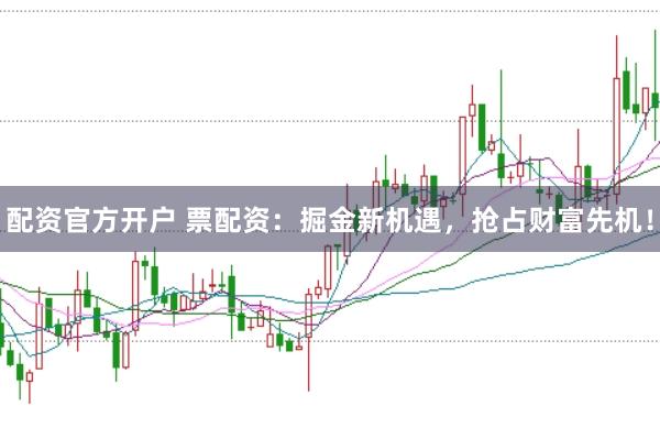 配资官方开户 票配资：掘金新机遇，抢占财富先机！