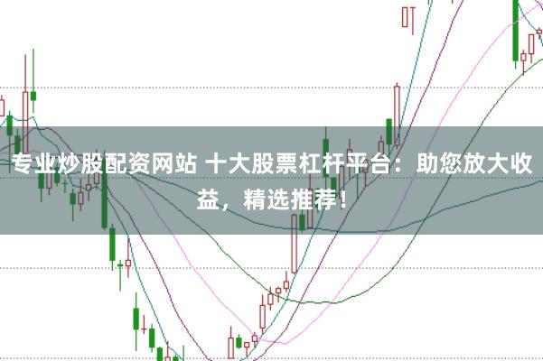 专业炒股配资网站 十大股票杠杆平台：助您放大收益，精选推荐！