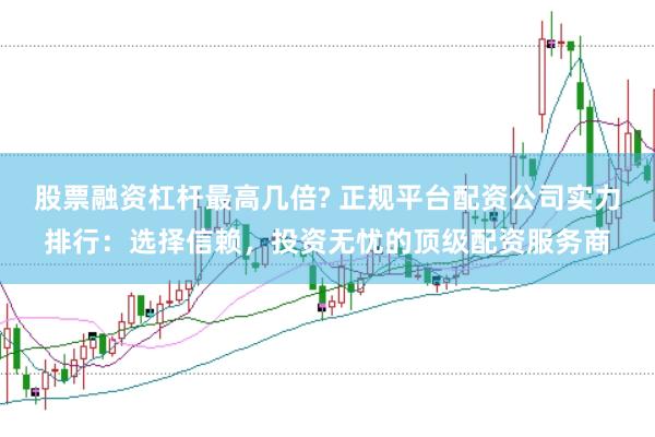 股票融资杠杆最高几倍? 正规平台配资公司实力排行：选择信赖，投资无忧的顶级配资服务商