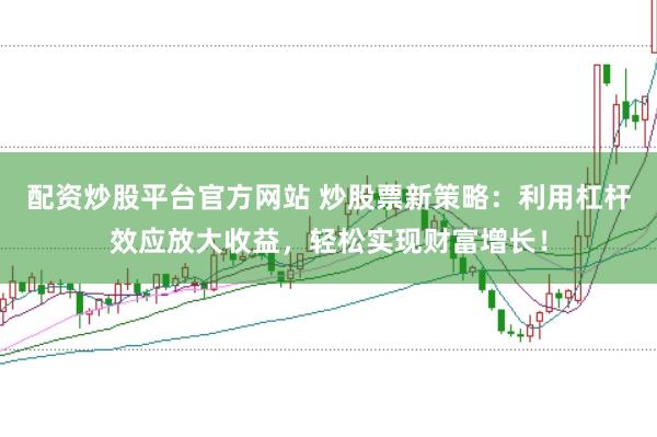 配资炒股平台官方网站 炒股票新策略：利用杠杆效应放大收益，轻松实现财富增长！