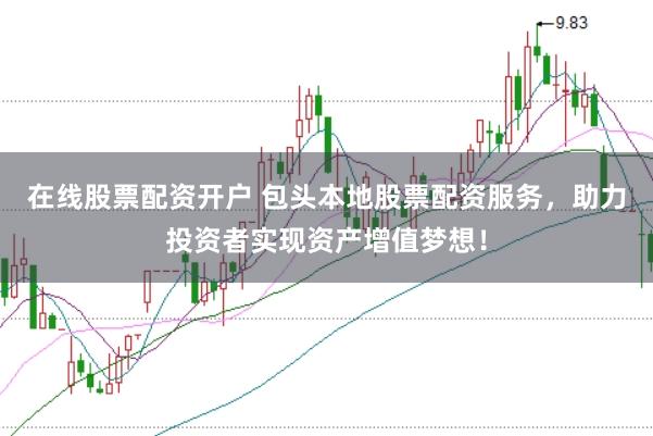在线股票配资开户 包头本地股票配资服务，助力投资者实现资产增值梦想！