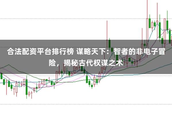 合法配资平台排行榜 谋略天下：智者的非电子冒险，揭秘古代权谋之术