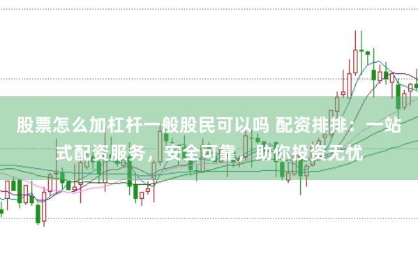 股票怎么加杠杆一般股民可以吗 配资排排：一站式配资服务，安全可靠，助你投资无忧