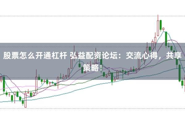 股票怎么开通杠杆 弘益配资论坛：交流心得，共享策略！