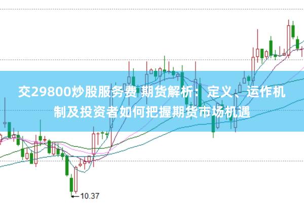 交29800炒股服务费 期货解析：定义、运作机制及投资者如何把握期货市场机遇