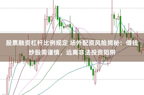 股票融资杠杆比例规定 场外配资风险揭秘：借钱炒股需谨慎，远离非法投资陷阱