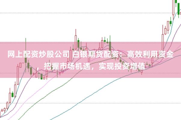 网上配资炒股公司 白银期货配资：高效利用资金，把握市场机遇，实现投资增值