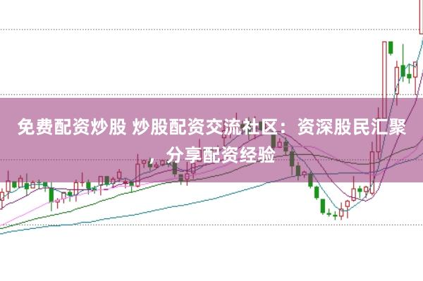 免费配资炒股 炒股配资交流社区：资深股民汇聚，分享配资经验