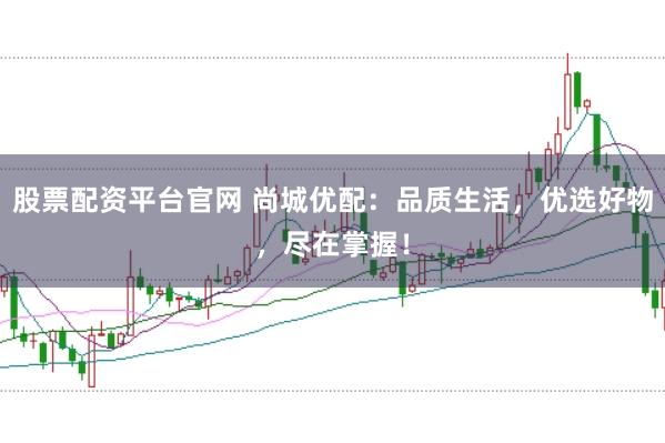 股票配资平台官网 尚城优配：品质生活，优选好物，尽在掌握！
