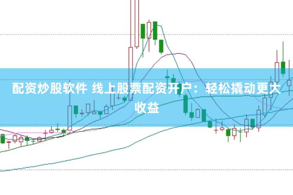 配资炒股软件 线上股票配资开户：轻松撬动更大收益