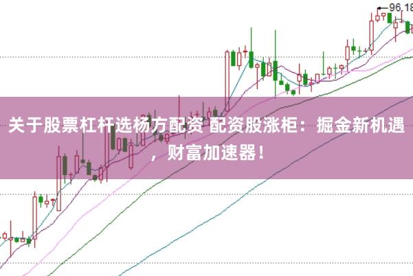 关于股票杠杆选杨方配资 配资股涨柜：掘金新机遇，财富加速器！