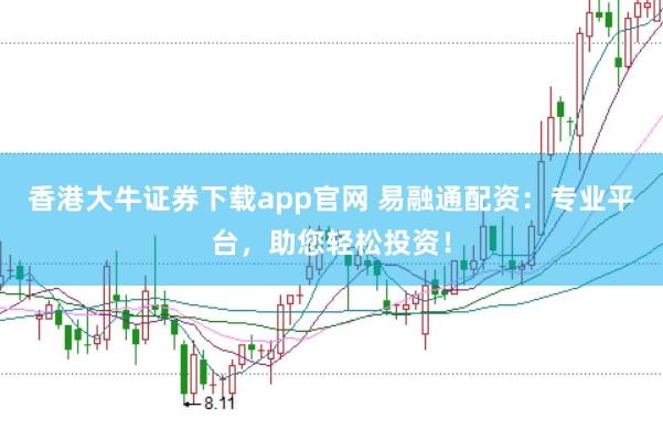 香港大牛证券下载app官网 易融通配资：专业平台，助您轻松投资！