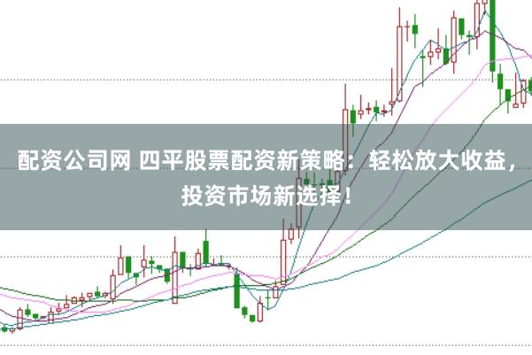 配资公司网 四平股票配资新策略：轻松放大收益，投资市场新选择！