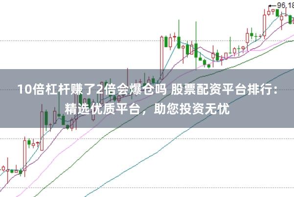 10倍杠杆赚了2倍会爆仓吗 股票配资平台排行：精选优质平台，助您投资无忧