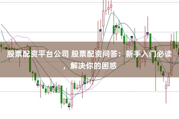 股票配资平台公司 股票配资问答：新手入门必读，解决你的困惑
