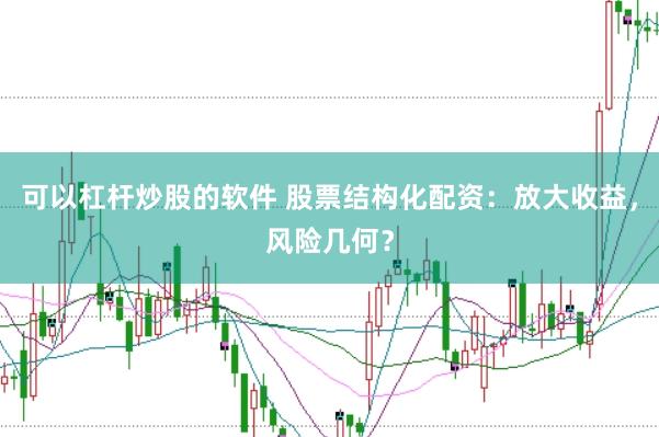 可以杠杆炒股的软件 股票结构化配资：放大收益，风险几何？