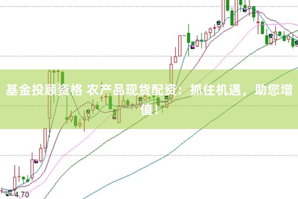 基金投顾资格 农产品现货配资：抓住机遇，助您增值！