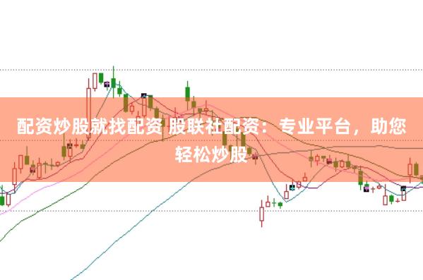 配资炒股就找配资 股联社配资：专业平台，助您轻松炒股