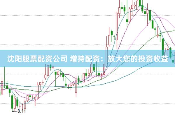 沈阳股票配资公司 增持配资：放大您的投资收益