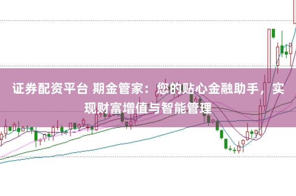 证券配资平台 期金管家：您的贴心金融助手，实现财富增值与智能管理