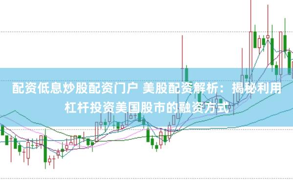 配资低息炒股配资门户 美股配资解析：揭秘利用杠杆投资美国股市的融资方式