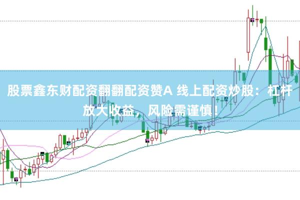 股票鑫东财配资翻翻配资赞A 线上配资炒股：杠杆放大收益，风险需谨慎！