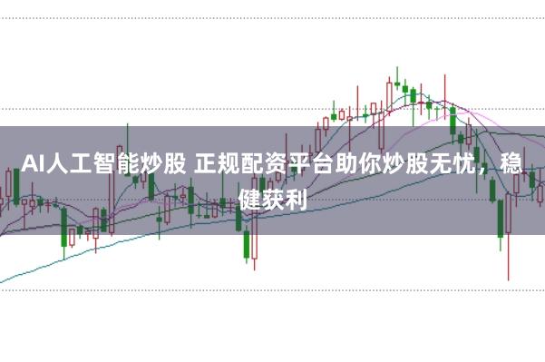 AI人工智能炒股 正规配资平台助你炒股无忧，稳健获利