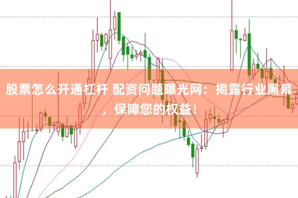 股票怎么开通杠杆 配资问题曝光网：揭露行业黑幕，保障您的权益！